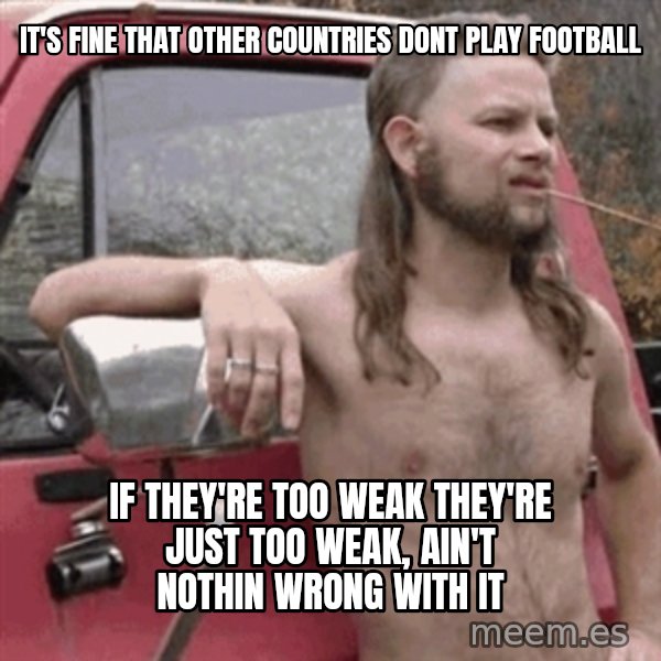 Almost Politically Correct Redneck meme: it's fine that other countries dont play football / if they're too weak they're just too weak, ain't nothin wrong with it