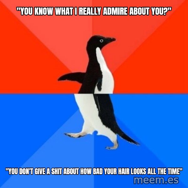 Socially Awesome Awkward Penguin meme: "You know what i really admire about you?" / "you don't give a shit about how bad your hair looks all the time"
