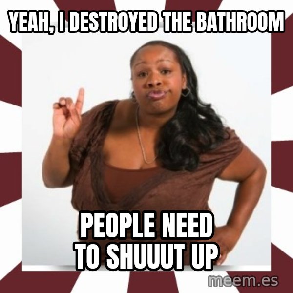 Sassy Black Woman meme: Yeah, I destroyed the bathroom / People Need to shuuut up