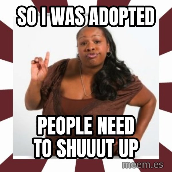 Sassy Black Woman meme: So I was adopted / People need to shuuut up
