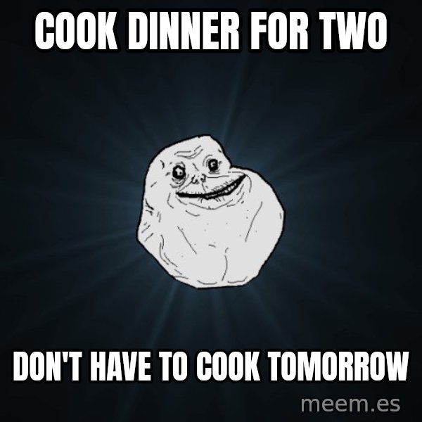 Forever Alone meme: cook dinner for two / don't have to cook tomorrow