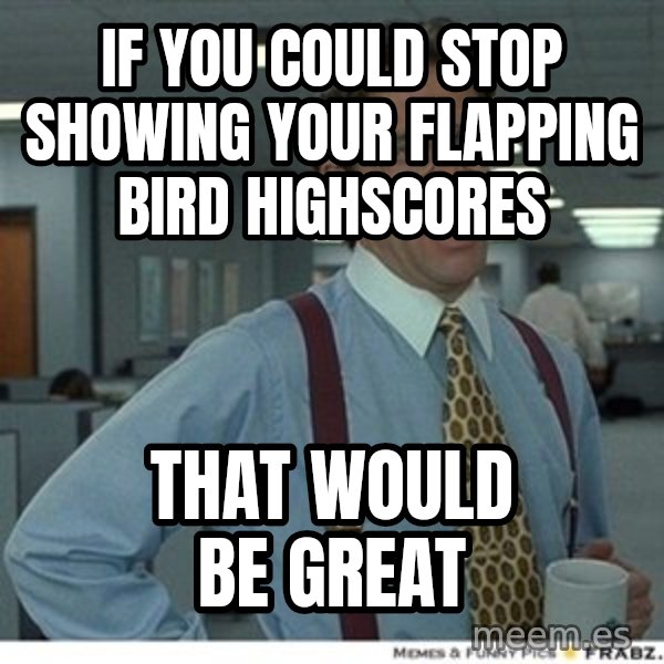 That would be great meme: If you could stop showing your flapping bird highscores / That would be great
