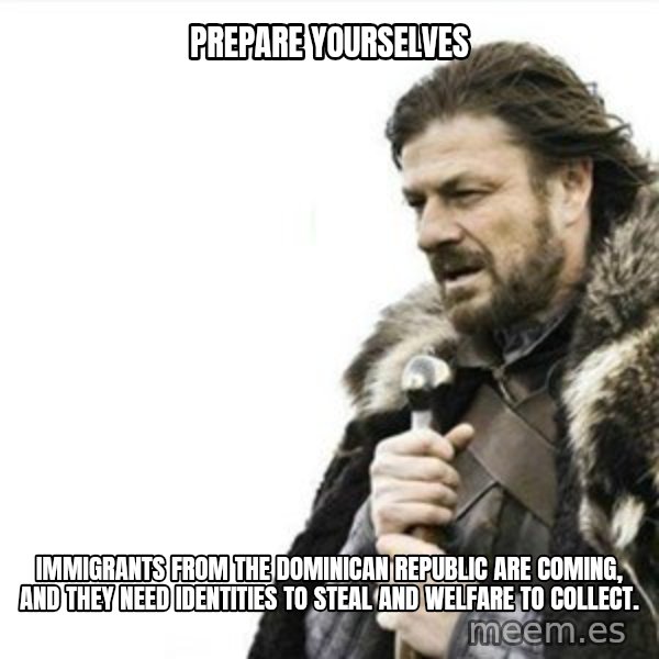 Prepare yourself meme: prepare yourselves / immigrants from the dominican republic are coming, and they need identities to steal and welfare to collect.