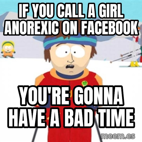 SouthPark Bad Time meme meme: if you call a girl ANOREXIC on facebook / You're gonna have a bad time