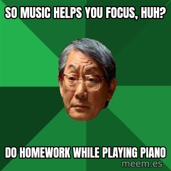 High Expectations Asian Father meme: so Music helps you focus, huh? / do homework while playing piano