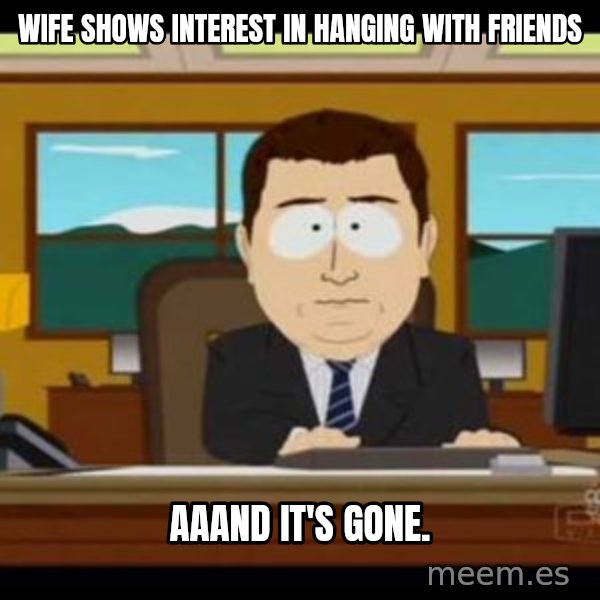 south park aand it's gone meme: Wife shows interest in hanging with friends / aaand it's gone.
