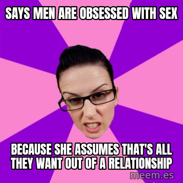Privilege Denying Feminist meme: says men are obsessed with sex / because she assumes that's all they want out of a relationship