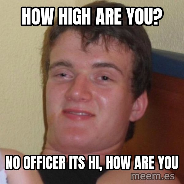 high/drunk guy meme: HOW HIGH ARE YOU? / NO OFFICER ITS HI, HOW ARE YOU