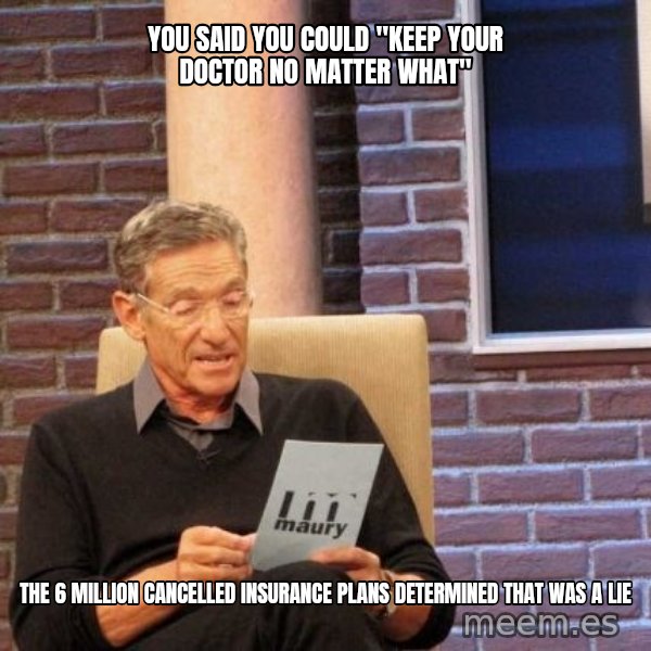 Maury Lie Detector meme: you said you could "keep your doctor no matter what" / the 6 million cancelled insurance plans determined that was a lie
