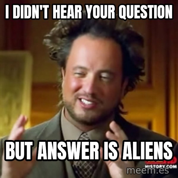 Ancient Aliens meme: i didn't hear your question / but answer is aliens