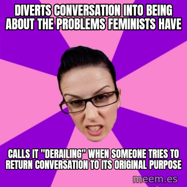 Privilege Denying Feminist meme: diverts conversation into being about the problems feminists have / calls it "derailing" when someone tries to return conversation to its original purpose