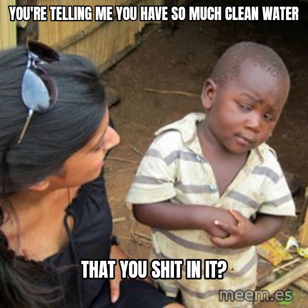 Skeptical 3rd World Kid meme: You're Telling me you have so much clean water / that you shit in it?