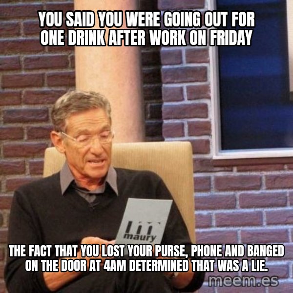 Maury Lie Detector meme: you said you were going out for one drink after work on friday / the fact that you lost your purse, phone and banged on the door at 4am determined that was a lie.