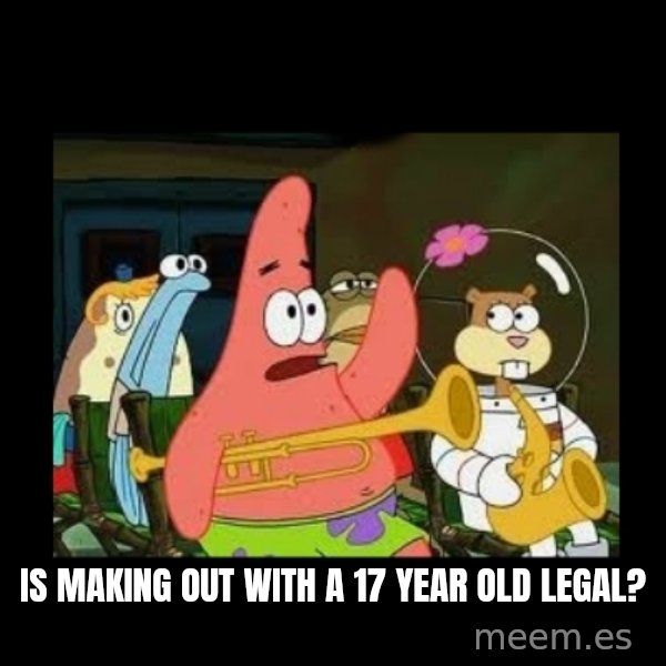 Patrick Star Instrument meme: Is making out with a 17 year old legal?