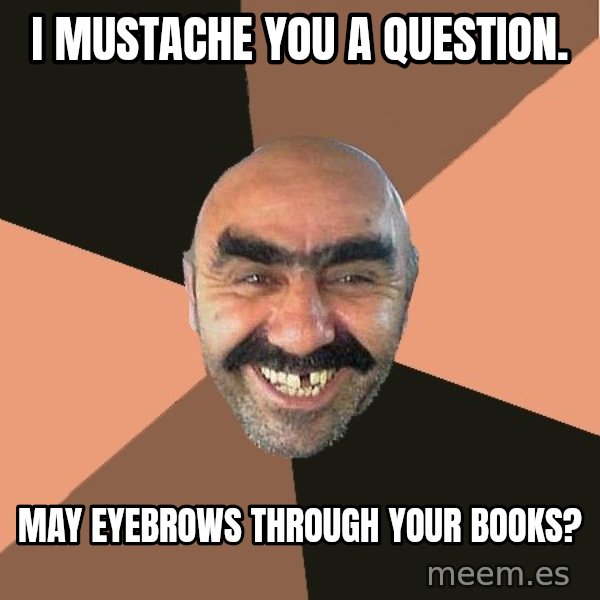 Provincial Man meme: i mustache you a question. / may eyebrows through your books?