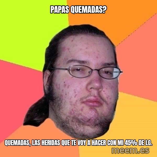 gordo granudo meme: Papas Quemadas? / Quemadas, las heridas que te voy a hacer con mi 45% de LG.