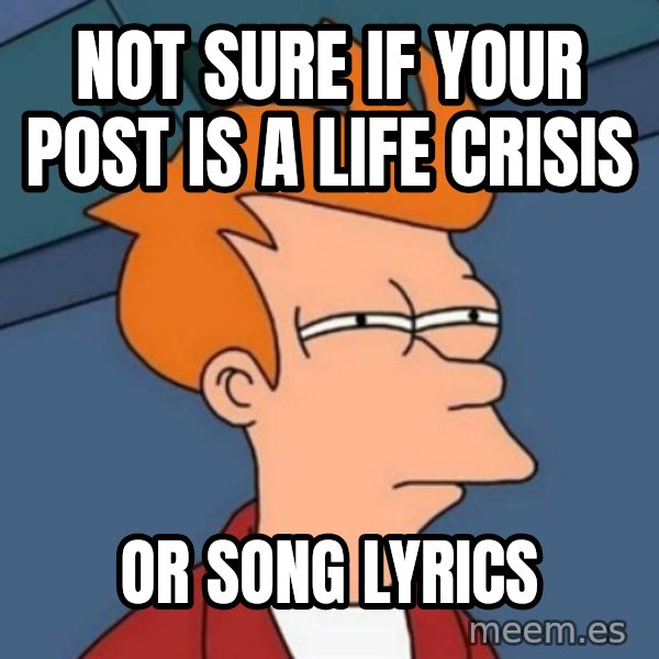 Not sure if troll meme: Not sure if your post is a life crisis / or song lyrics