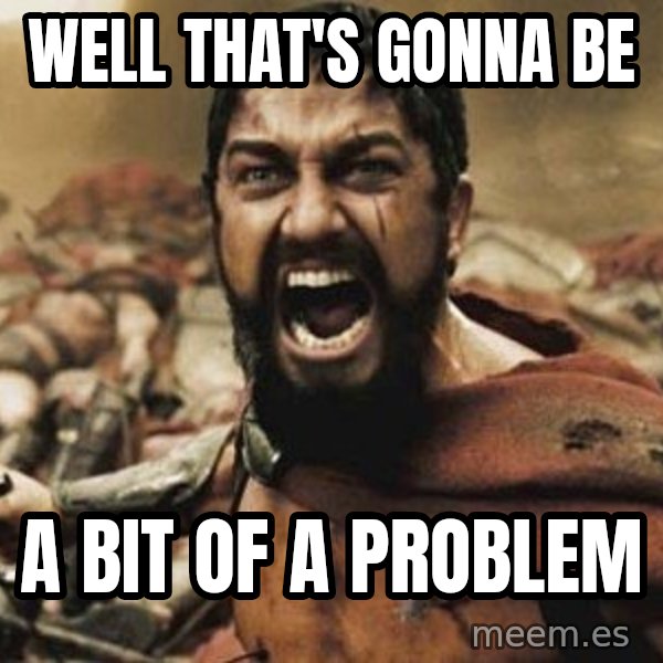 300 meme: Well that's gonna be / A bit of a problem