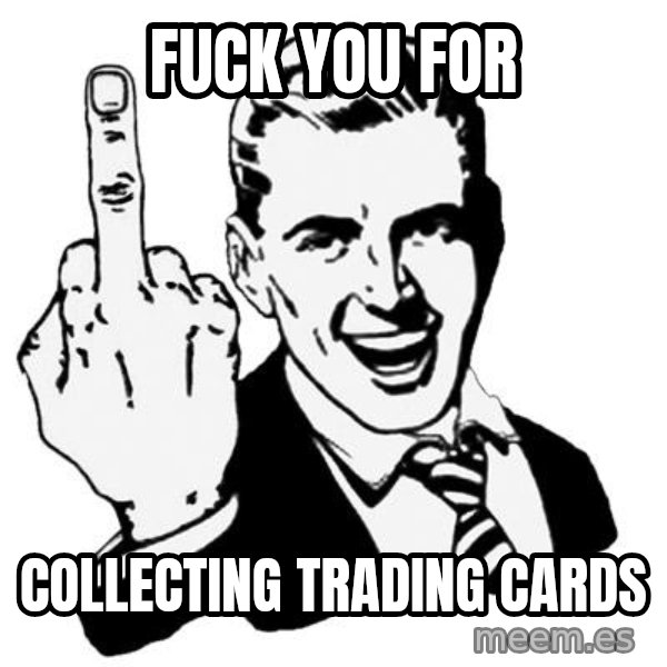 Lol Fuck You meme: fuck you for / collecting trading cards