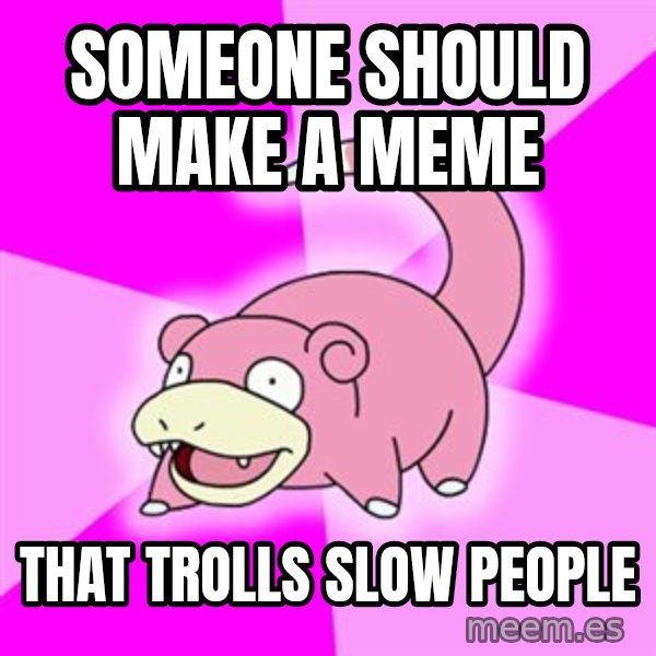 Slowpoke meme: someone should make a meme / that trolls slow people