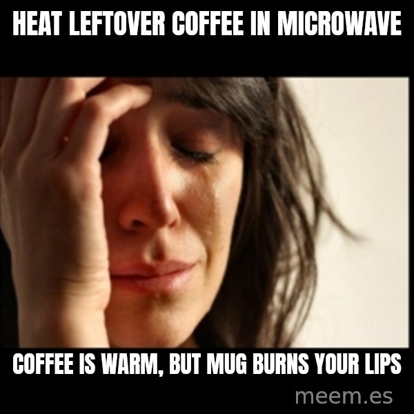 First World Problems meme: Heat leftover coffee in microwave / coffee is warm, but mug burns your lips