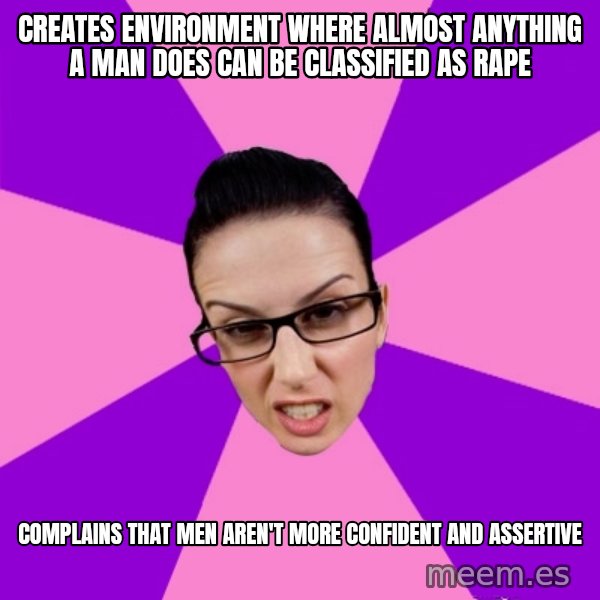 Privilege Denying Feminist meme: creates environment where almost anything a man does can be classified as rape / complains that men aren't more confident and assertive