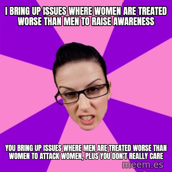 Privilege Denying Feminist meme: i bring up issues where women are treated worse than men to raise awareness / you bring up issues where men are treated worse than women to attack women, plus you don't really care