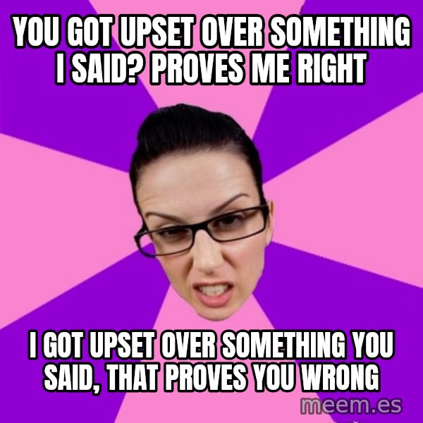 Privilege Denying Feminist meme: you got upset over something i said? proves me right / i got upset over something you said, that proves you wrong