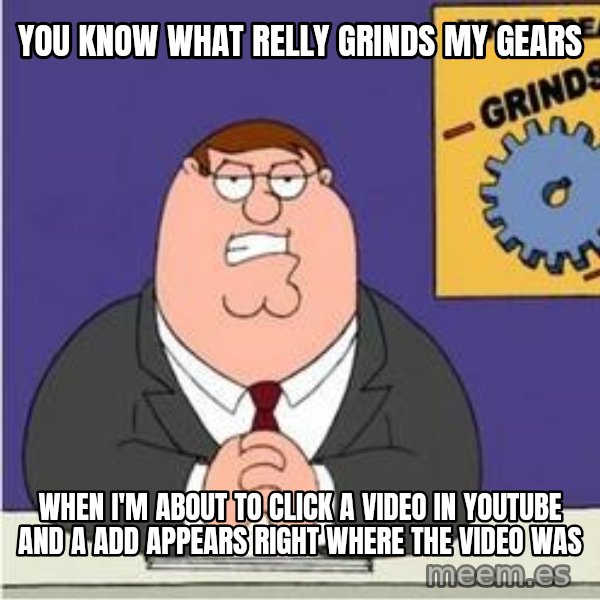 Grinds My Gears Peter Griffin meme: You know what relly grinds my gears / when i'm about to click a video in youtube and a add appears right where the video was