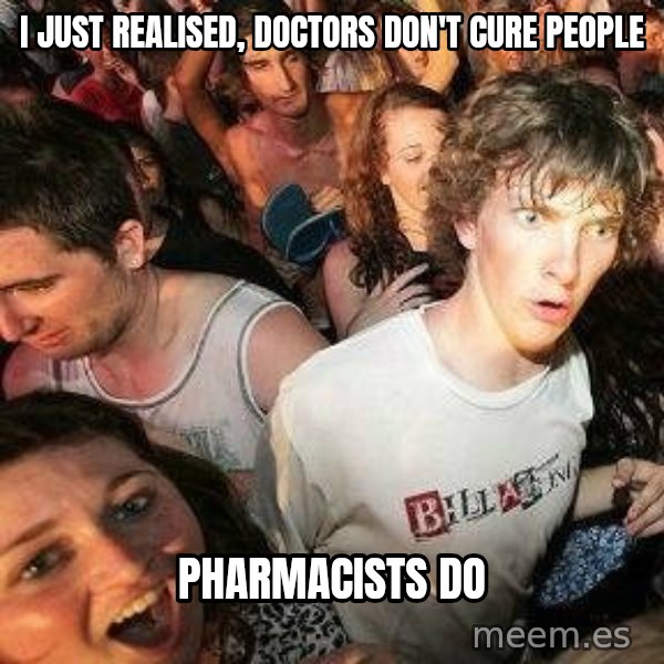 -Sudden Clarity Clarence meme: i just realised, doctors don't cure people / pharmacists do