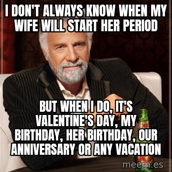 The Most Interesting Man In The World meme: i DON'T ALWAYS KNOW WHEN MY WIFE WILL START HER PERIOD / bUT WHEN i DO, IT'S vALENTINE'S DAY, MY BIRTHDAY, HER BIRTHDAY, OUR ANNIVERSARY OR ANY Vacation