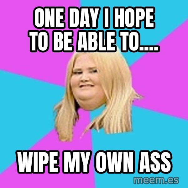 Fat Girl meme: one day I hope to be able to.... / wipe my own ass