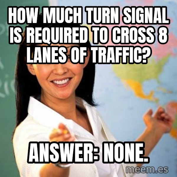 Unhelpful High School Teacher meme: how much turn signal is required to cross 8 lanes of traffic? / answer: none.