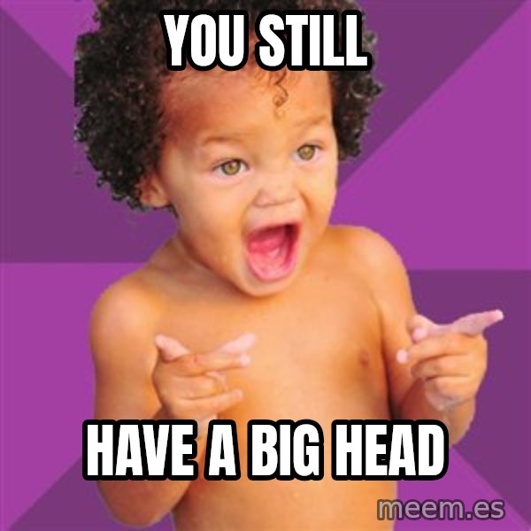 Baby $wag meme: You still / Have a big head