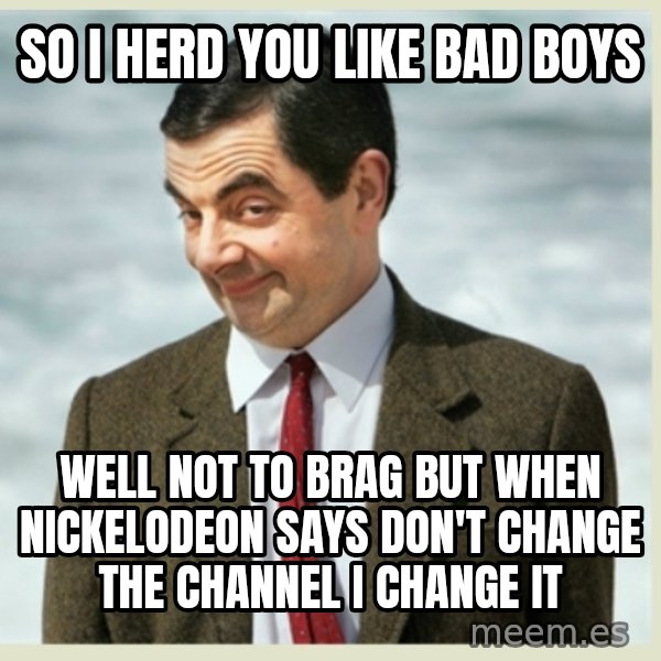 MR bean meme: So I herd you like bad boys / Well not to brag but when Nickelodeon says don't change the channel I change it