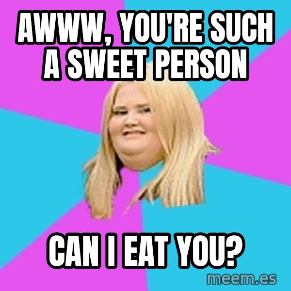 Fat Girl meme: awww, you're such a sweet person / can i eat you?
