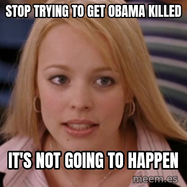 mean girls meme: stop trying to get obama killed / it's not going to happen