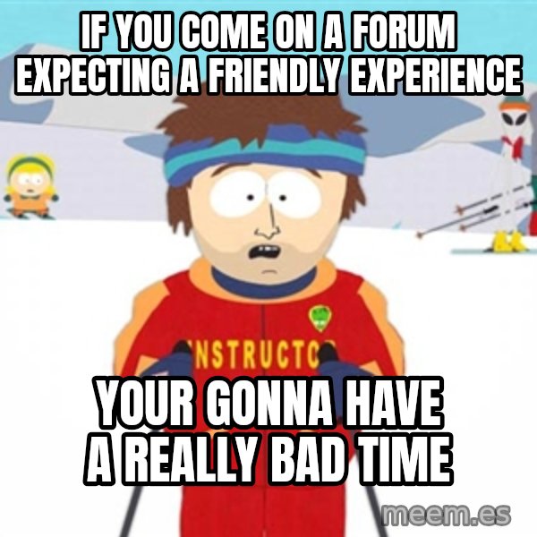 SouthPark Bad Time meme meme: if you come on a forum expecting a friendly experience / your gonna have  a really bad time