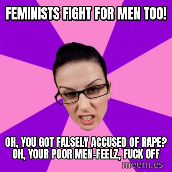 Privilege Denying Feminist meme: feminists fight for men too! / oh, you got falsely accused of rape? oh, your poor men-feelz, fuck off