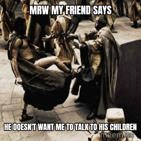 sparta kick meme: mrw my friend says / he doesn't want me to talk to his children