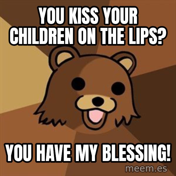 Pedobear meme: you kiss your children on the lips? / you have my blessing!