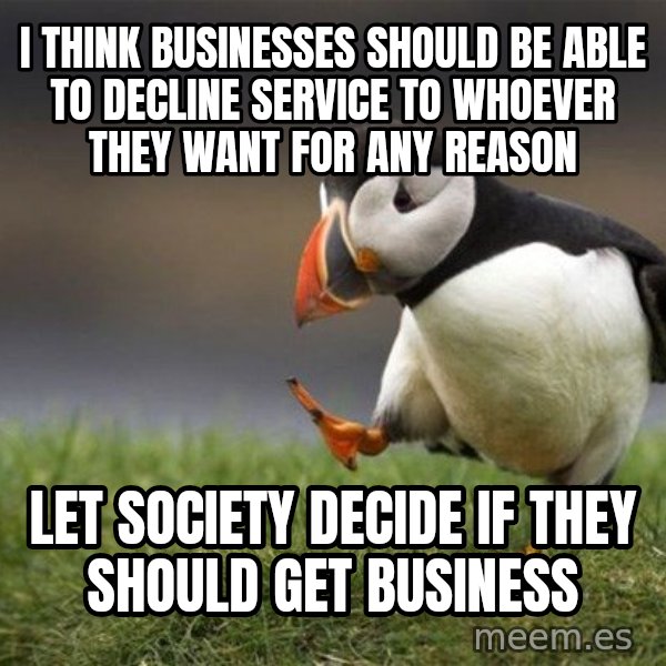 Unpopular Opinion Puffin meme: I think businesses should be able to decline service to whoever they want for any reason / let society decide if they should get business