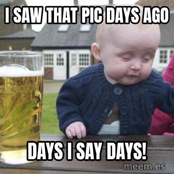drunk baby 1 meme: I saw that pic days ago / days i say days!