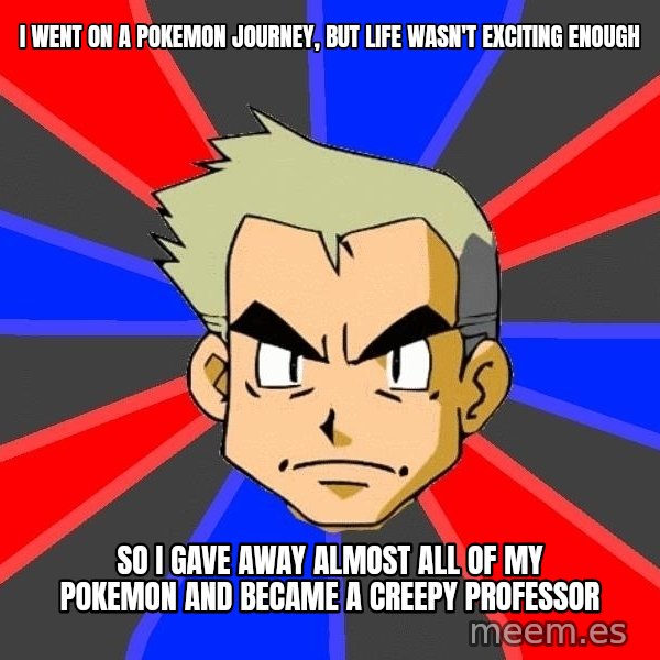 Professor Oak meme: i went on  a pokemon journey, but life wasn't exciting enough / so i gave away almost all of my pokemon and became a creepy professor