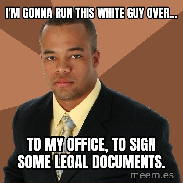 Successful Black Man meme: I'm gonna run this white guy over... / to my office, to sign some legal documents.