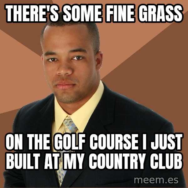 Successful Black Man meme: there's some fine grass / on the golf course i just built at my country club