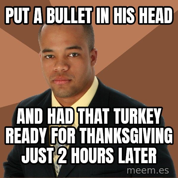 Successful Black Man meme: put a bullet in his head / and had that turkey ready for thanksgiving just 2 hours later