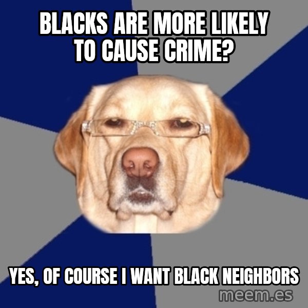 Racist Dawg meme: Blacks are more likely to cause crime? / yes, of course i want black neighbors
