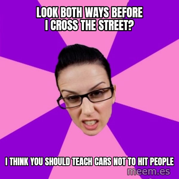 Privilege Denying Feminist meme: look both ways before I cross the street? / i think you should teach cars not to hit people