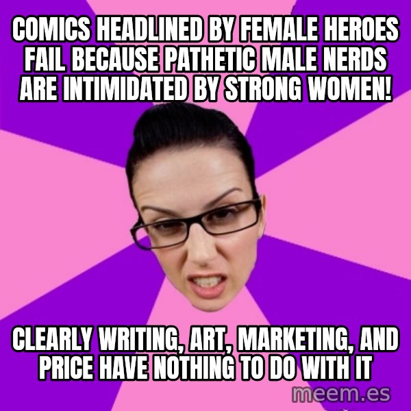 Privilege Denying Feminist meme: comics headlined by female heroes fail because pathetic male nerds are intimidated by strong women! / clearly writing, art, marketing, and price have nothing to do with it